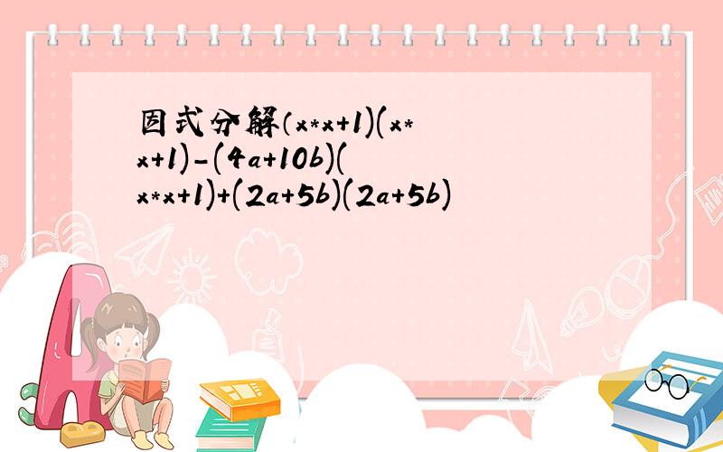 因式分解（x*x+1)(x*x+1)-(4a+10b)(x*x+1)+(2a+5b)(2a+5b)