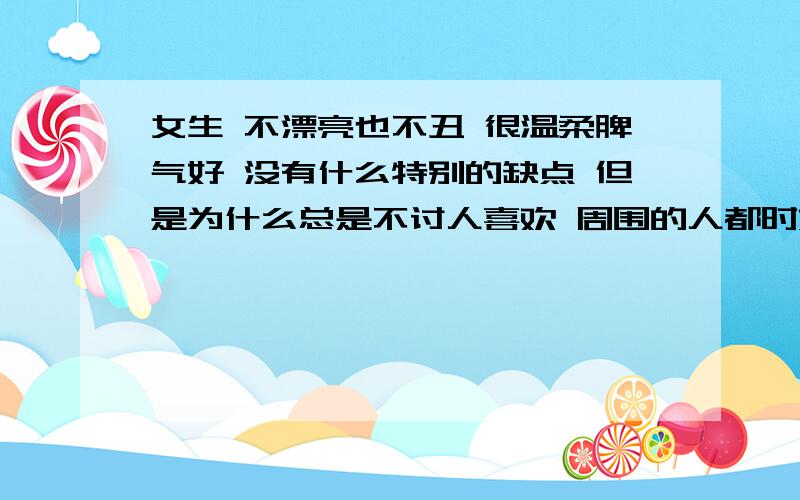 女生 不漂亮也不丑 很温柔脾气好 没有什么特别的缺点 但是为什么总是不讨人喜欢 周围的人都时好时坏真的很没安全感.想要交