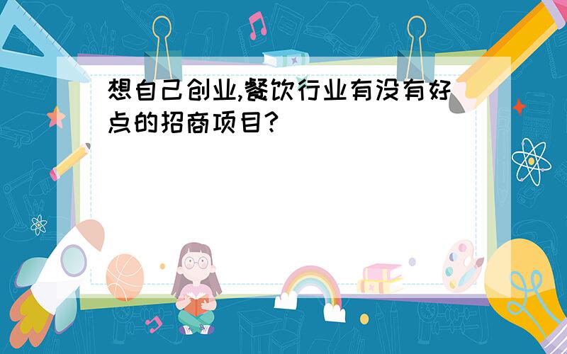 想自己创业,餐饮行业有没有好点的招商项目?