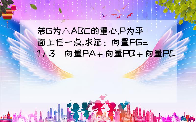 若G为△ABC的重心,P为平面上任一点,求证：向量PG=1/3(向量PA＋向量PB＋向量PC)