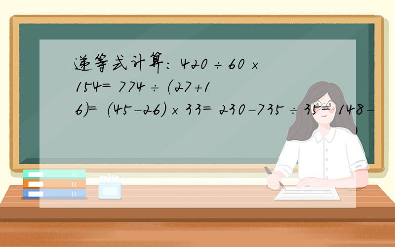 递等式计算： 420÷60×154= 774÷（27+16）= （45-26）×33= 230-735÷35= 148-