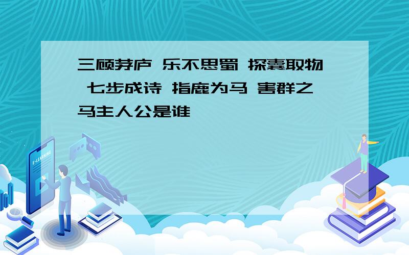 三顾茅庐 乐不思蜀 探囊取物 七步成诗 指鹿为马 害群之马主人公是谁