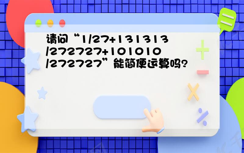 请问“1/27+131313/272727+101010/272727”能简便运算吗?