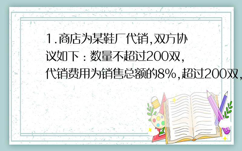 1.商店为某鞋厂代销,双方协议如下：数量不超过200双,代销费用为销售总额的8％,超过200双,代销费用为销售总额的10