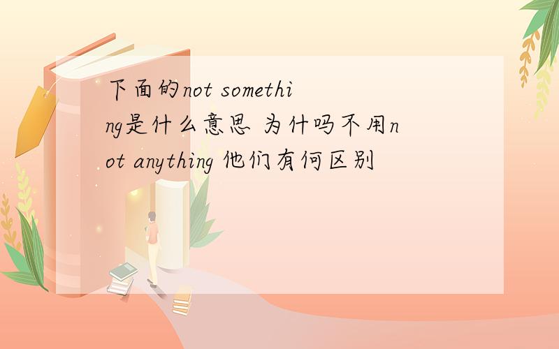 下面的not something是什么意思 为什吗不用not anything 他们有何区别