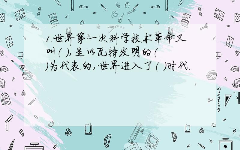 1.世界第一次科学技术革命又叫（ ）,是以瓦特发明的（ ）为代表的,世界进入了（ ）时代.