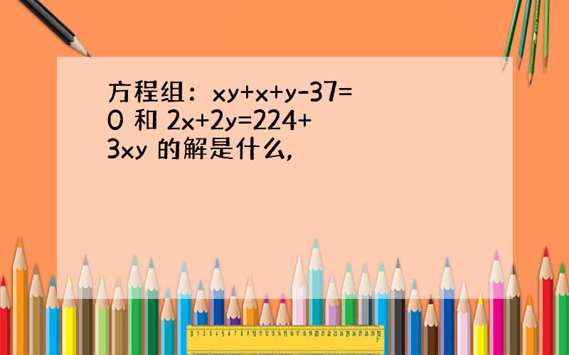 方程组：xy+x+y-37=0 和 2x+2y=224+3xy 的解是什么,