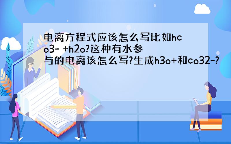 电离方程式应该怎么写比如hco3- +h2o?这种有水参与的电离该怎么写?生成h3o+和co32-?