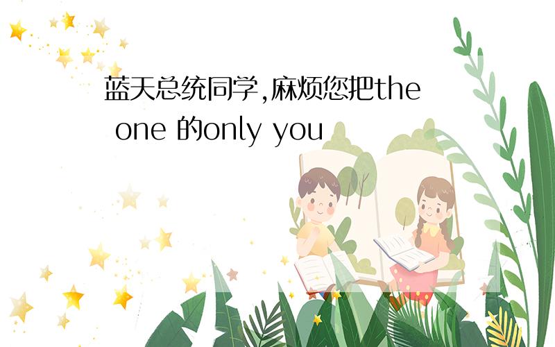 蓝天总统同学,麻烦您把the one 的only you