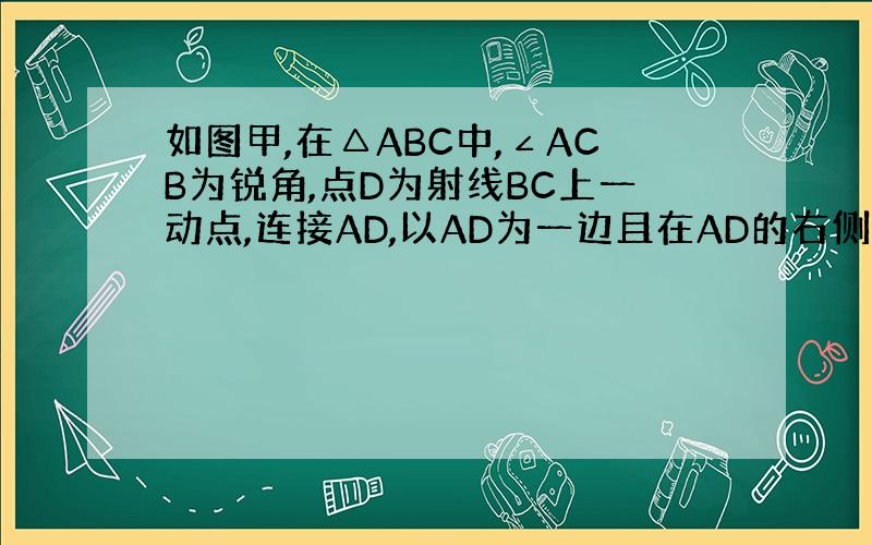 如图甲,在△ABC中,∠ACB为锐角,点D为射线BC上一动点,连接AD,以AD为一边且在AD的右侧作正方形ADEF．解答