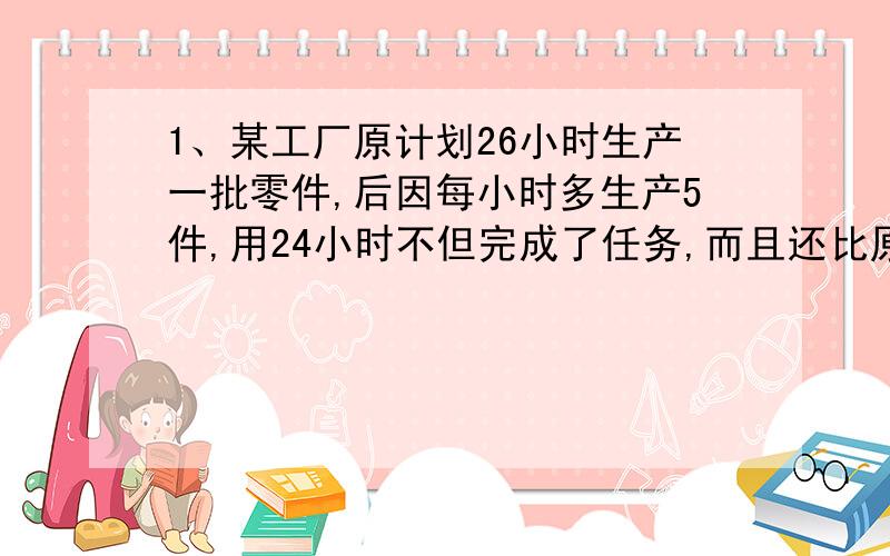 1、某工厂原计划26小时生产一批零件,后因每小时多生产5件,用24小时不但完成了任务,而且还比原计划多生产了60件,问原