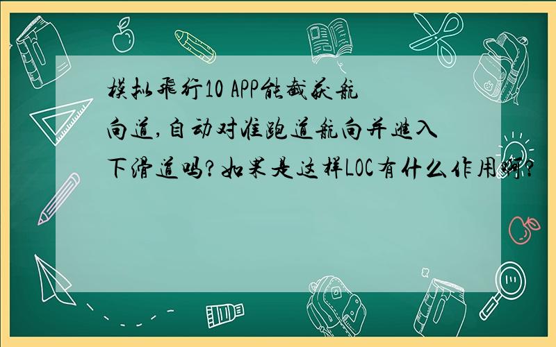 模拟飞行10 APP能截获航向道,自动对准跑道航向并进入下滑道吗?如果是这样LOC有什么作用啊?