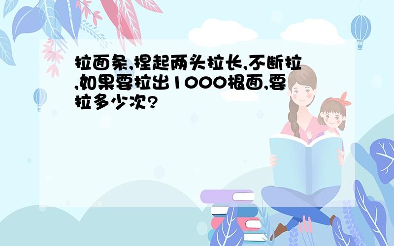 拉面条,捏起两头拉长,不断拉,如果要拉出1000根面,要拉多少次?