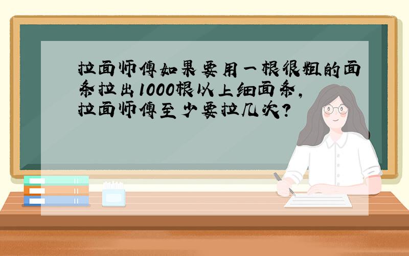 拉面师傅如果要用一根很粗的面条拉出1000根以上细面条,拉面师傅至少要拉几次?