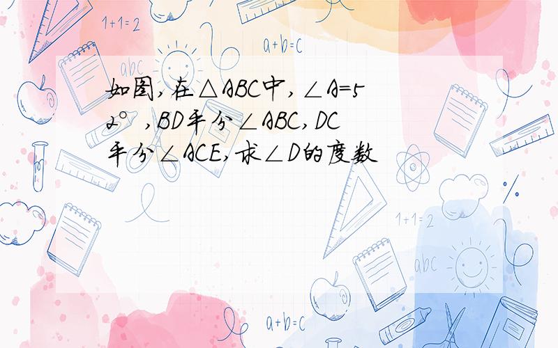 如图,在△ABC中,∠A=52°,BD平分∠ABC,DC平分∠ACE,求∠D的度数