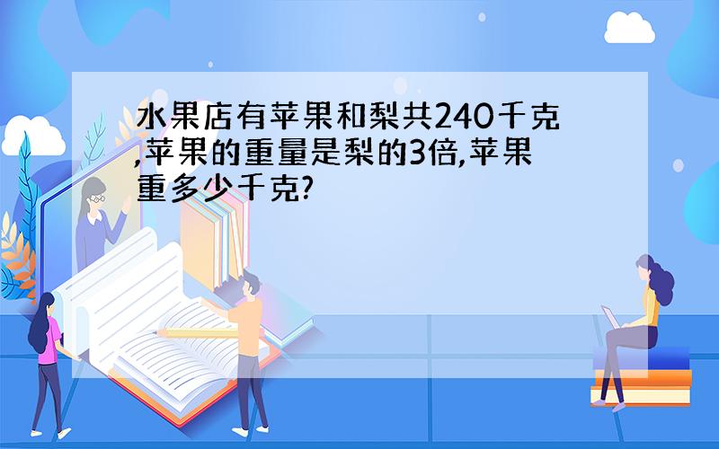 水果店有苹果和梨共240千克,苹果的重量是梨的3倍,苹果重多少千克?