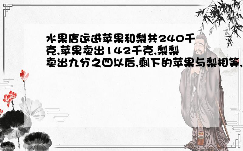 水果店运进苹果和梨共240千克,苹果卖出142千克,梨梨卖出九分之四以后,剩下的苹果与梨相等,卖出梨多少