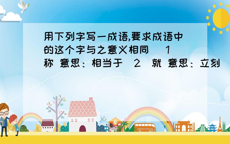 用下列字写一成语,要求成语中的这个字与之意义相同 (1)称 意思：相当于（2）就 意思：立刻