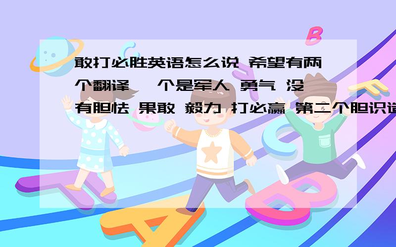 敢打必胜英语怎么说 希望有两个翻译 一个是军人 勇气 没有胆怯 果敢 毅力 打必赢 第二个胆识造就成功