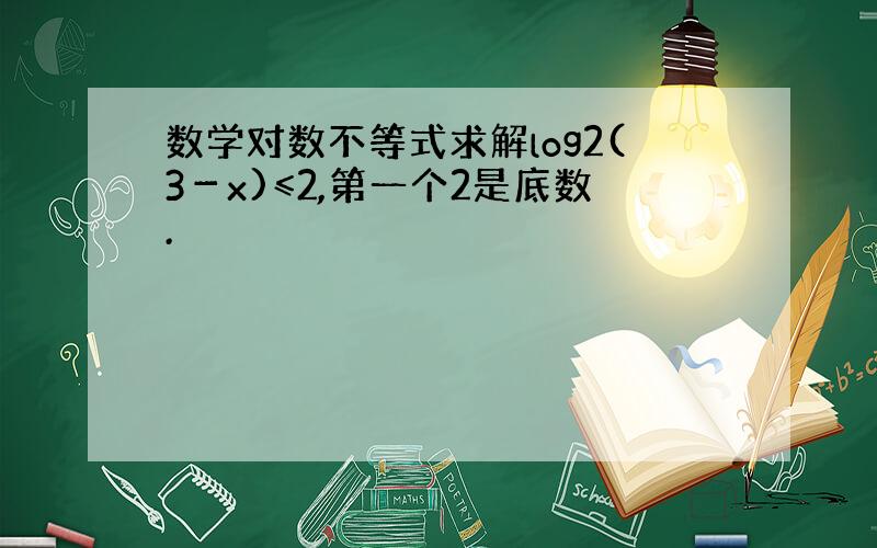 数学对数不等式求解log2(3－x)≤2,第一个2是底数.