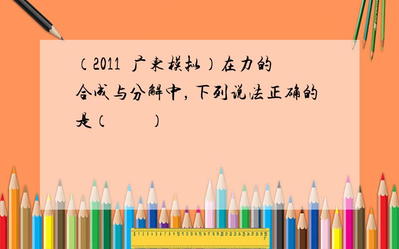 （2011•广东模拟）在力的合成与分解中，下列说法正确的是（　　）