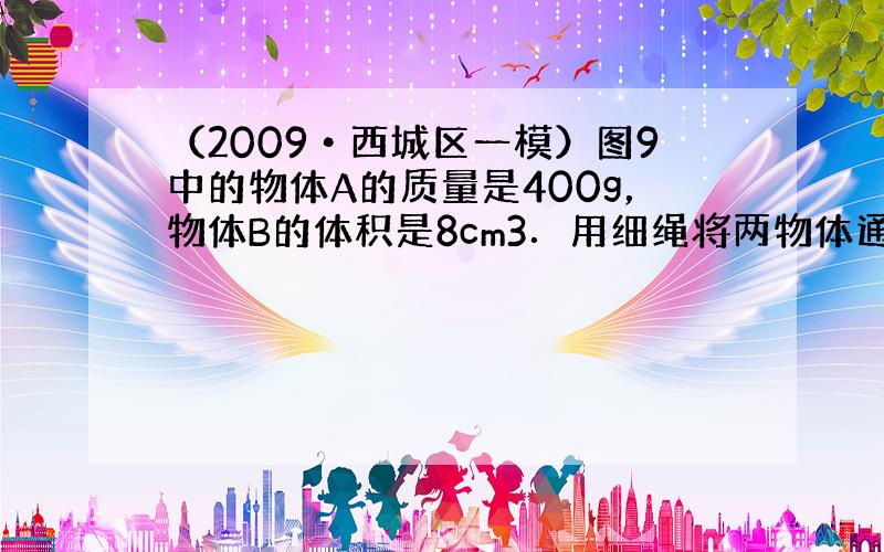 （2009•西城区一模）图9中的物体A的质量是400g，物体B的体积是8cm3．用细绳将两物体通过定滑轮连接，放手后，A