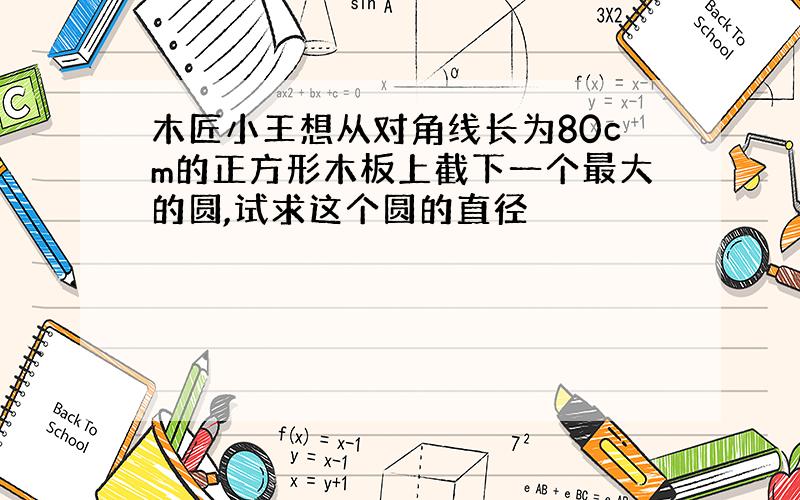 木匠小王想从对角线长为80cm的正方形木板上截下一个最大的圆,试求这个圆的直径