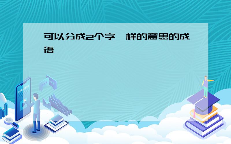 可以分成2个字一样的意思的成语