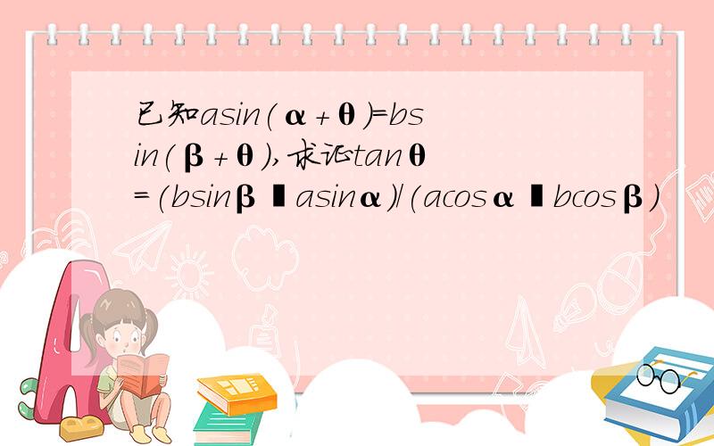 已知asin(α+θ)=bsin(β+θ),求证tanθ=(bsinβ–asinα)/(acosα–bcosβ)