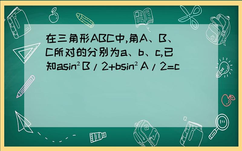 在三角形ABC中,角A、B、C所对的分别为a、b、c,已知asin²B/2+bsin²A/2=c