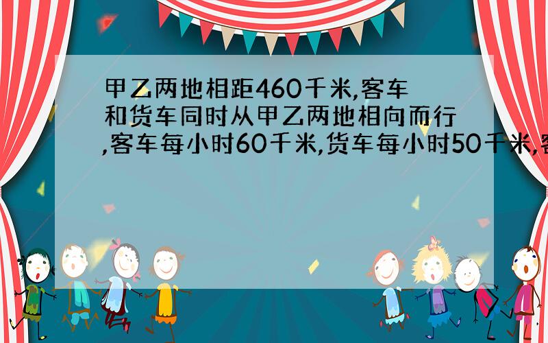 甲乙两地相距460千米,客车和货车同时从甲乙两地相向而行,客车每小时60千米,货车每小时50千米,客车先从甲地出发1小时