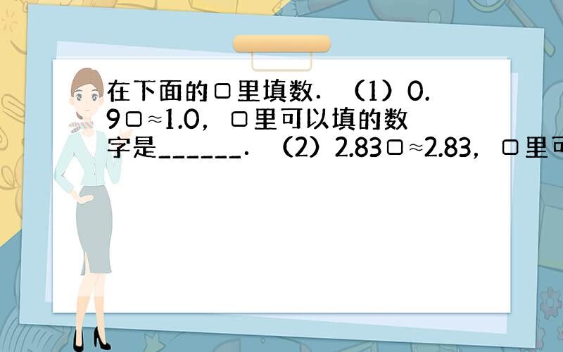 在下面的□里填数．（1）0.9□≈1.0，□里可以填的数字是______．（2）2.83□≈2.83，□里可以填的数字是