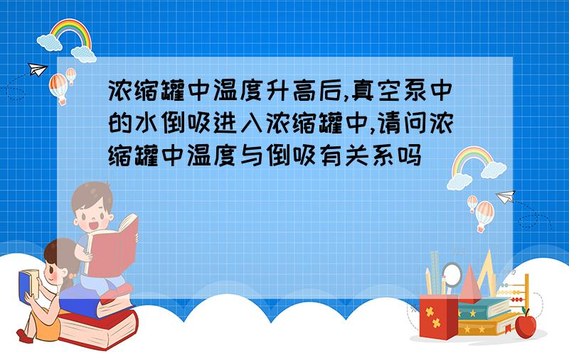 浓缩罐中温度升高后,真空泵中的水倒吸进入浓缩罐中,请问浓缩罐中温度与倒吸有关系吗