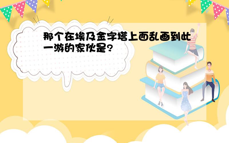 那个在埃及金字塔上面乱画到此一游的家伙是?