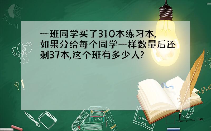 一班同学买了310本练习本,如果分给每个同学一样数量后还剩37本,这个班有多少人?