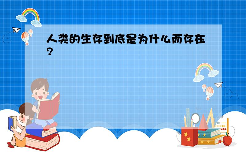 人类的生存到底是为什么而存在?