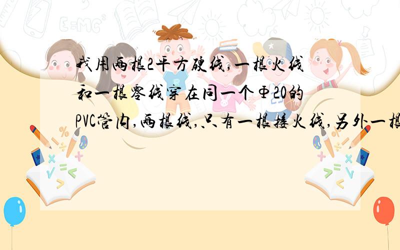 我用两根2平方硬线,一根火线和一根零线穿在同一个Φ20的PVC管内,两根线,只有一根接火线,另外一根不接任何东西,但是从