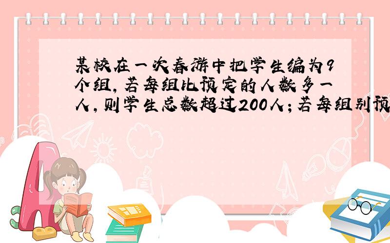 某校在一次春游中把学生编为9个组,若每组比预定的人数多一人,则学生总数超过200人；若每组别预定少一人