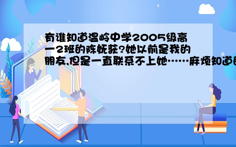 有谁知道温岭中学2005级高一2班的陈妩荻?她以前是我的朋友,但是一直联系不上她……麻烦知道的朋友告诉我一下哟~