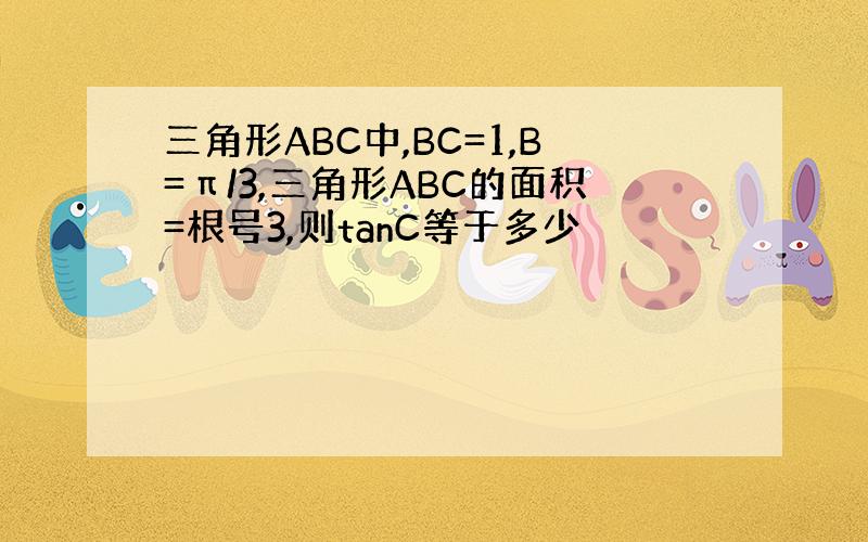 三角形ABC中,BC=1,B=π/3,三角形ABC的面积=根号3,则tanC等于多少