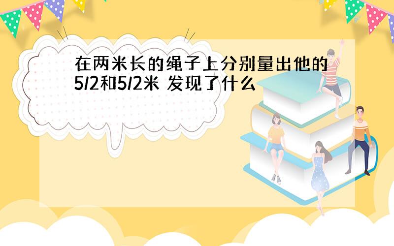 在两米长的绳子上分别量出他的5/2和5/2米 发现了什么