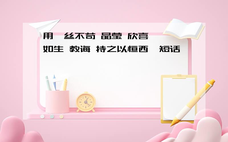 用一丝不苟 晶莹 欣喜 栩栩如生 教诲 持之以恒西一短话