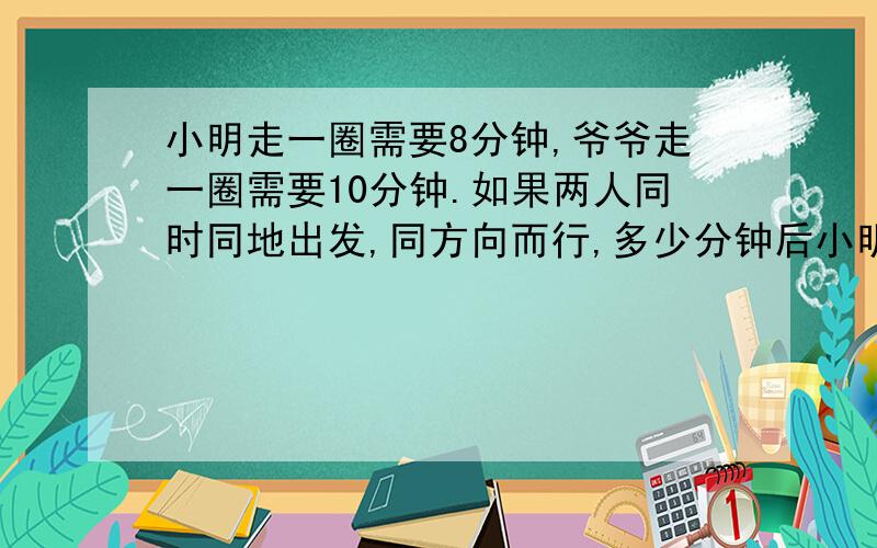 小明走一圈需要8分钟,爷爷走一圈需要10分钟.如果两人同时同地出发,同方向而行,多少分钟后小明超