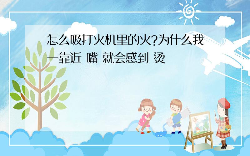 怎么吸打火机里的火?为什么我一靠近 嘴 就会感到 烫