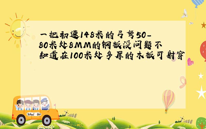 一把初速148米的弓弩50-80米处8MM的钢板没问题不知道在100米处多厚的木板可射穿