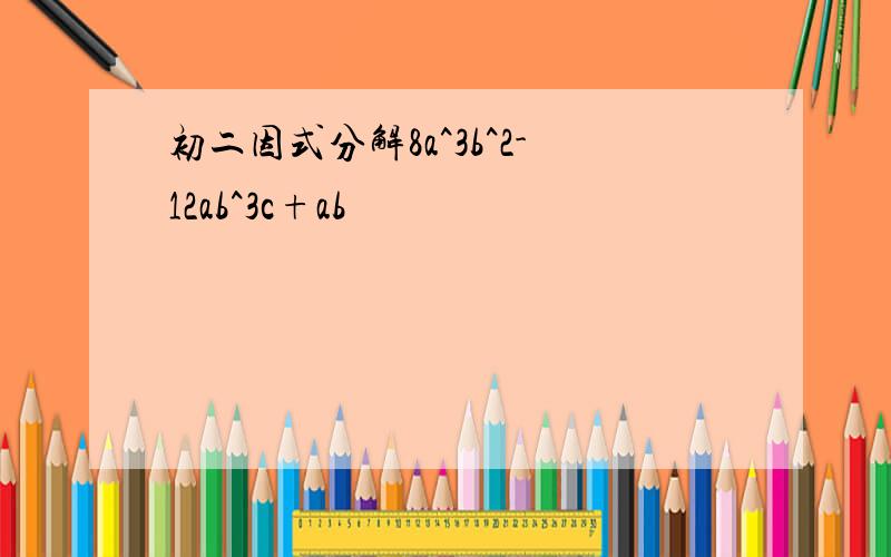 初二因式分解8a^3b^2-12ab^3c+ab