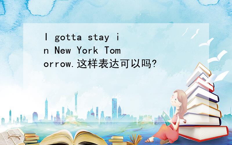 I gotta stay in New York Tomorrow.这样表达可以吗?