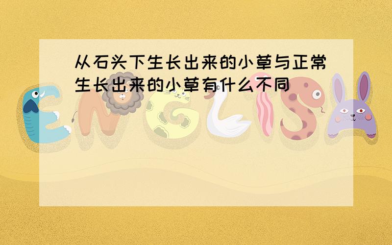 从石头下生长出来的小草与正常生长出来的小草有什么不同