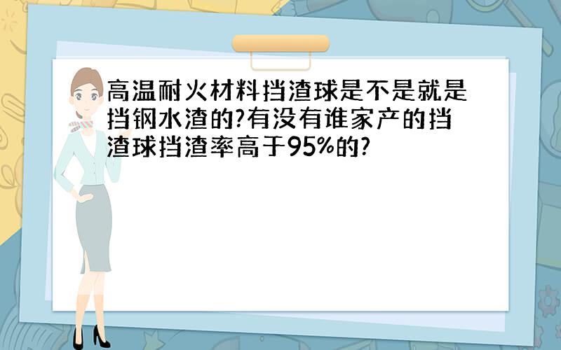 高温耐火材料挡渣球是不是就是挡钢水渣的?有没有谁家产的挡渣球挡渣率高于95%的?