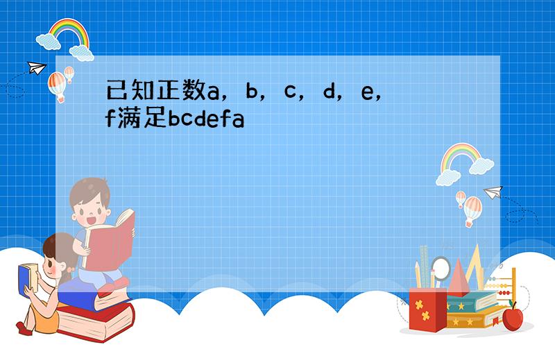 已知正数a，b，c，d，e，f满足bcdefa